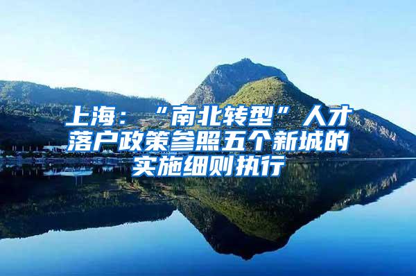 上海：“南北转型”人才落户政策参照五个新城的实施细则执行