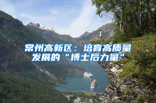 常州高新区：培育高质量发展的“博士后力量”