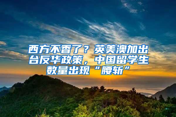 西方不香了？英美澳加出台反华政策，中国留学生数量出现“腰斩”