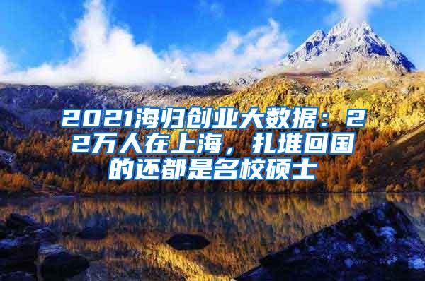 2021海归创业大数据：22万人在上海，扎堆回国的还都是名校硕士