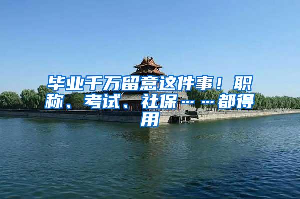 毕业千万留意这件事！职称、考试、社保……都得用