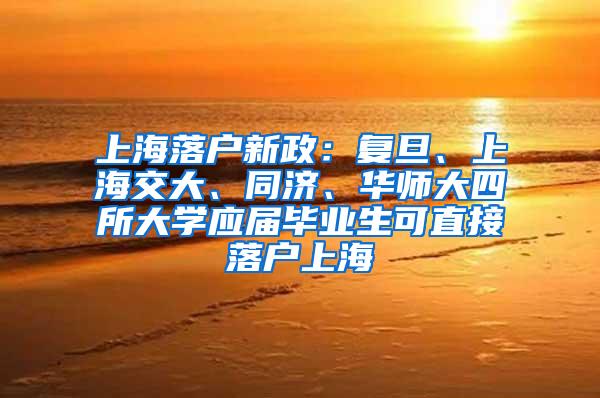 上海落户新政：复旦、上海交大、同济、华师大四所大学应届毕业生可直接落户上海