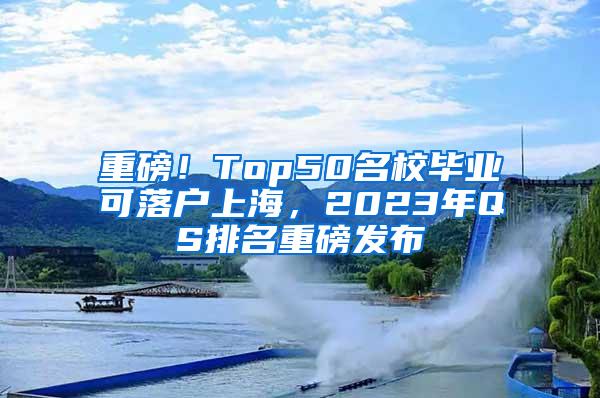 重磅！Top50名校毕业可落户上海，2023年QS排名重磅发布