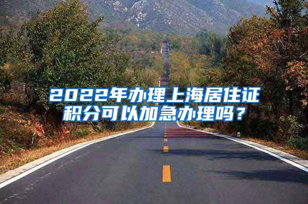 2022年办理上海居住证积分可以加急办理吗？