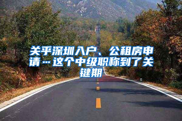 关乎深圳入户、公租房申请…这个中级职称到了关键期