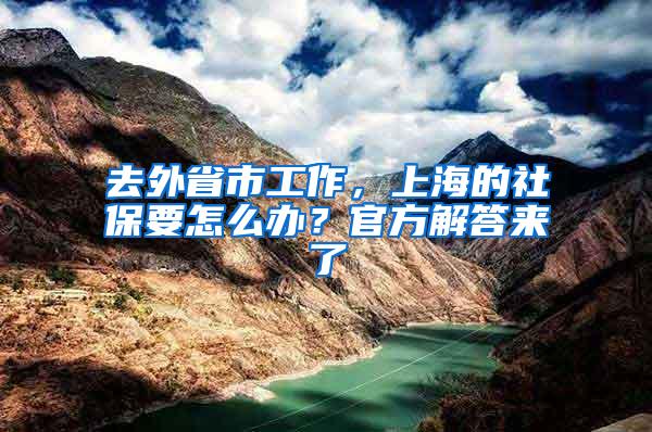 去外省市工作，上海的社保要怎么办？官方解答来了