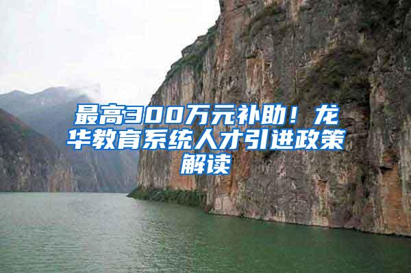 最高300万元补助！龙华教育系统人才引进政策解读