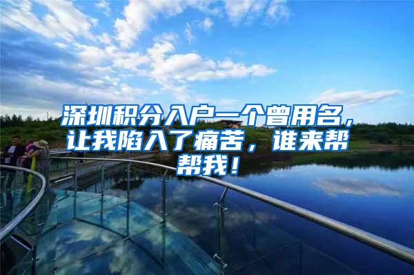 深圳积分入户一个曾用名，让我陷入了痛苦，谁来帮帮我！