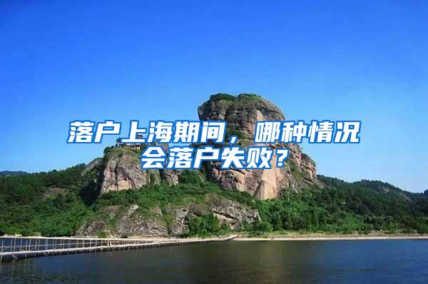 落户上海期间，哪种情况会落户失败？