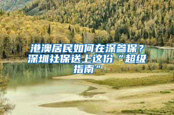 港澳居民如何在深参保？深圳社保送上这份“超级指南”