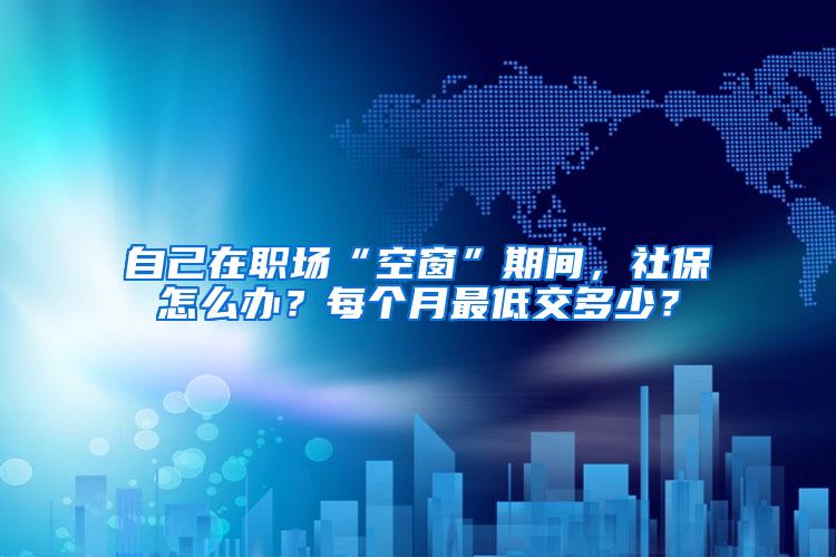 自己在职场“空窗”期间，社保怎么办？每个月最低交多少？