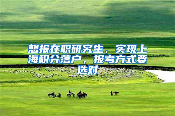 想报在职研究生，实现上海积分落户，报考方式要选对