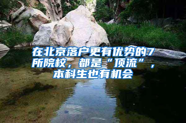 在北京落户更有优势的7所院校，都是“顶流”，本科生也有机会
