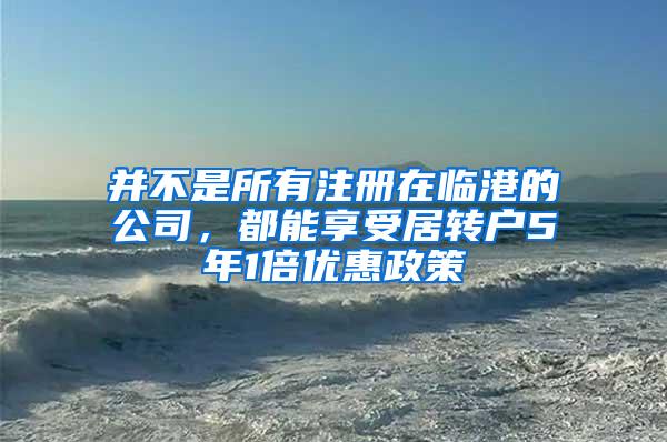 并不是所有注册在临港的公司，都能享受居转户5年1倍优惠政策