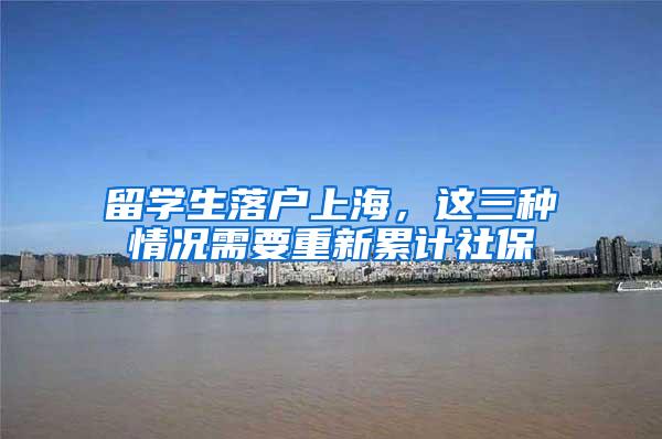 留学生落户上海，这三种情况需要重新累计社保
