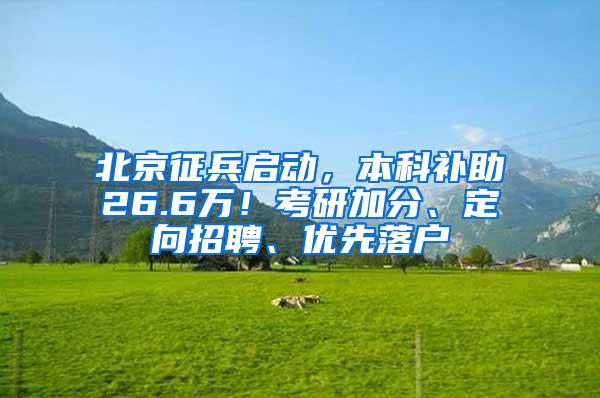 北京征兵启动，本科补助26.6万！考研加分、定向招聘、优先落户