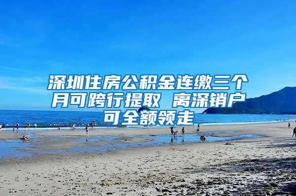 深圳住房公积金连缴三个月可跨行提取 离深销户可全额领走