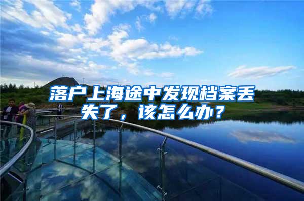 落户上海途中发现档案丢失了，该怎么办？