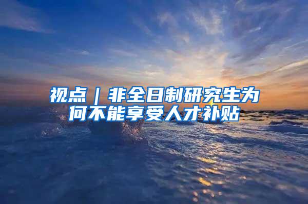 视点｜非全日制研究生为何不能享受人才补贴