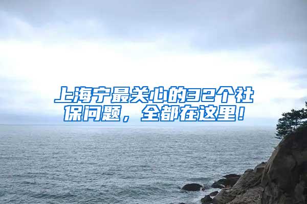 上海宁最关心的32个社保问题，全都在这里！