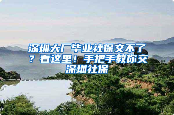 深圳大厂毕业社保交不了？看这里！手把手教你交深圳社保