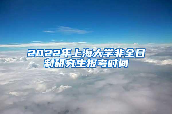 2022年上海大学非全日制研究生报考时间