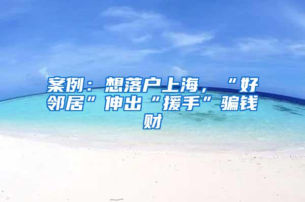 案例：想落户上海，“好邻居”伸出“援手”骗钱财
