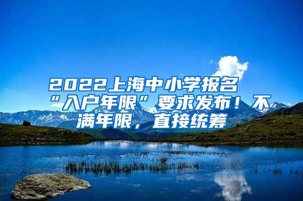2022上海中小学报名“入户年限”要求发布！不满年限，直接统筹