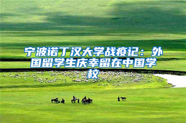 宁波诺丁汉大学战疫记：外国留学生庆幸留在中国学校