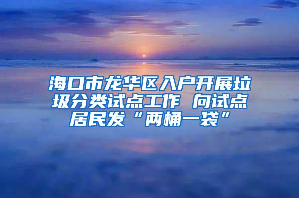 海口市龙华区入户开展垃圾分类试点工作 向试点居民发“两桶一袋”