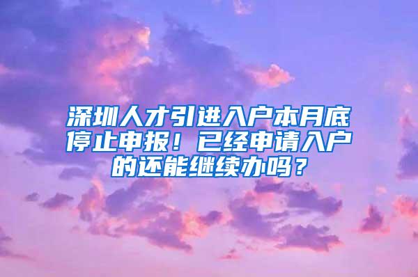深圳人才引进入户本月底停止申报！已经申请入户的还能继续办吗？