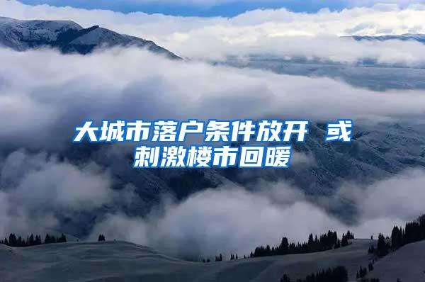 大城市落户条件放开 或刺激楼市回暖