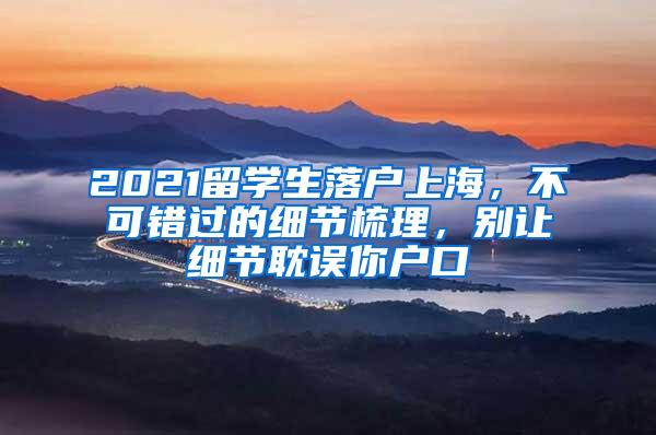2021留学生落户上海，不可错过的细节梳理，别让细节耽误你户口