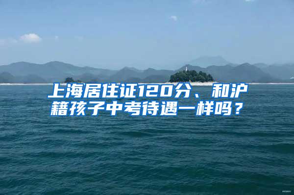 上海居住证120分、和沪籍孩子中考待遇一样吗？