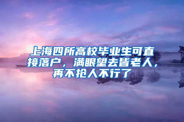 上海四所高校毕业生可直接落户，满眼望去皆老人，再不抢人不行了