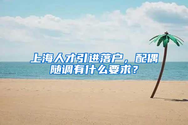 上海人才引进落户，配偶随调有什么要求？