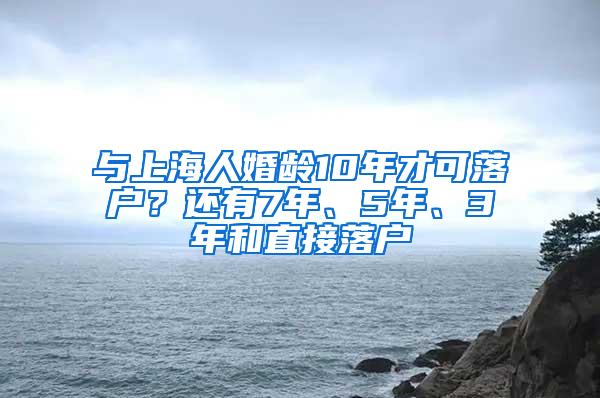 与上海人婚龄10年才可落户？还有7年、5年、3年和直接落户