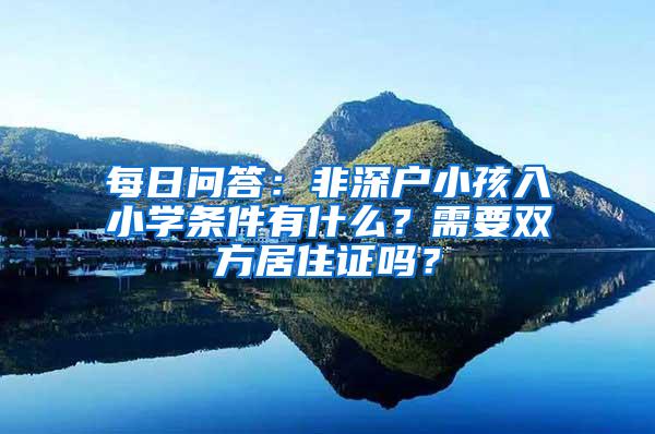 每日问答：非深户小孩入小学条件有什么？需要双方居住证吗？