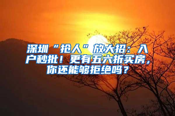 深圳“抢人”放大招：入户秒批！更有五六折买房，你还能够拒绝吗？