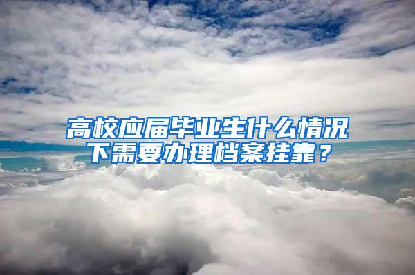 高校应届毕业生什么情况下需要办理档案挂靠？