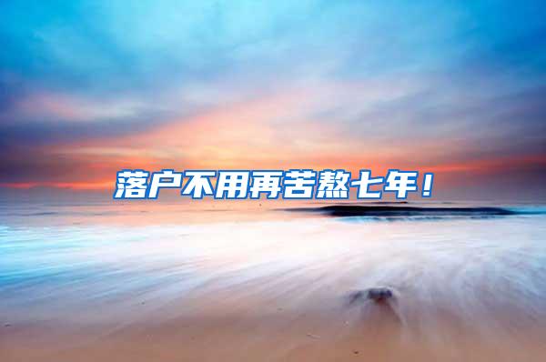 落户不用再苦熬七年！