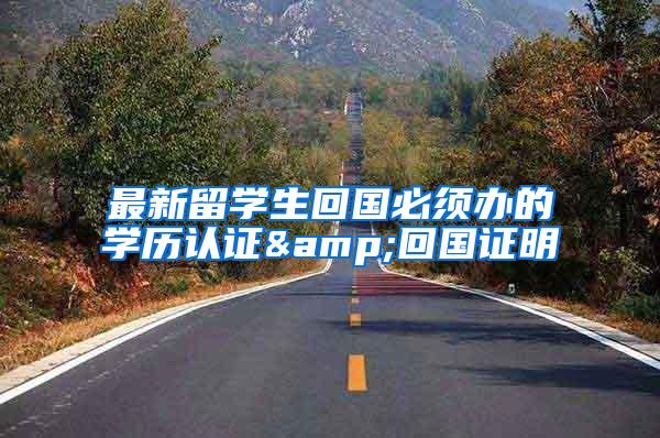 最新留学生回国必须办的学历认证&回国证明