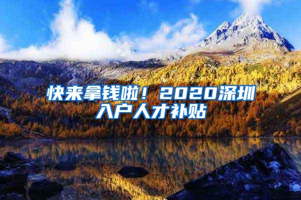 快来拿钱啦！2020深圳入户人才补贴