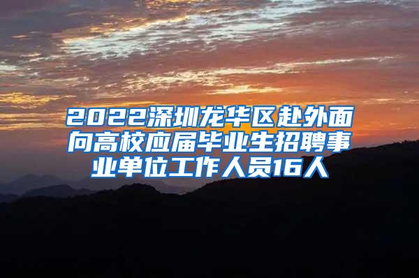 2022深圳龙华区赴外面向高校应届毕业生招聘事业单位工作人员16人