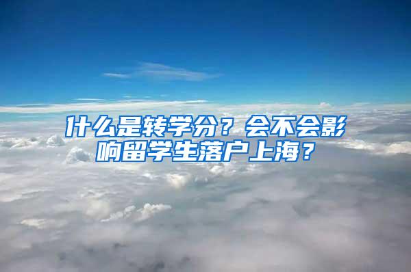 什么是转学分？会不会影响留学生落户上海？