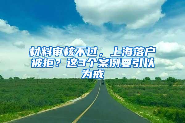 材料审核不过，上海落户被拒？这3个案例要引以为戒