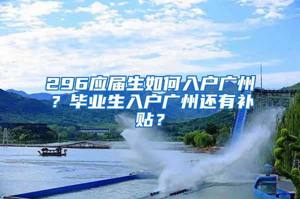 296应届生如何入户广州？毕业生入户广州还有补贴？