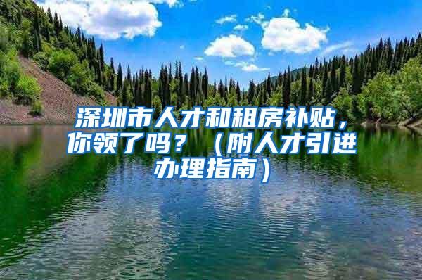 深圳市人才和租房补贴，你领了吗？（附人才引进办理指南）