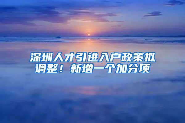 深圳人才引进入户政策拟调整！新增一个加分项