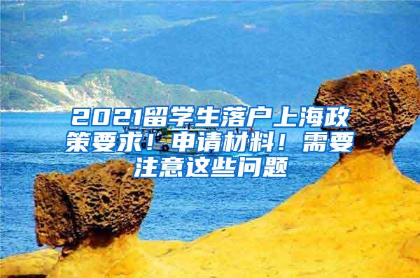 2021留学生落户上海政策要求！申请材料！需要注意这些问题